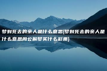 梦到死去的亲人是什么意思(梦到死去的亲人是什么意思周公解梦买什么彩票)-易学网